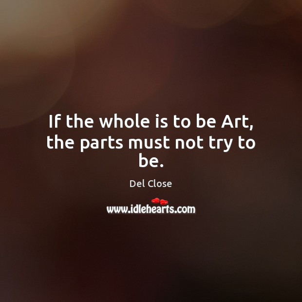 If the whole is to be Art, the parts must not try to be. Del Close Picture Quote