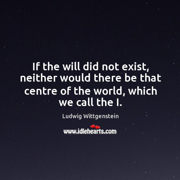 If the will did not exist, neither would there be that centre Ludwig Wittgenstein Picture Quote