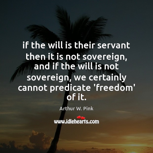 If the will is their servant then it is not sovereign, and Arthur W. Pink Picture Quote