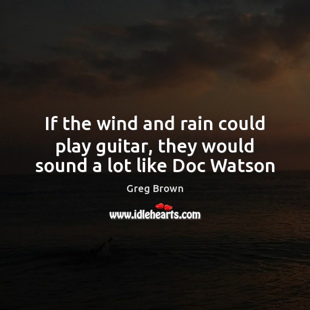 If the wind and rain could play guitar, they would sound a lot like Doc Watson Greg Brown Picture Quote