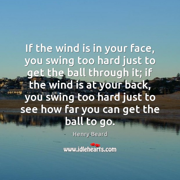 If the wind is in your face, you swing too hard just Image