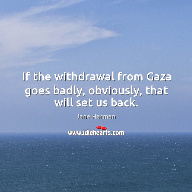 If the withdrawal from gaza goes badly, obviously, that will set us back. Jane Harman Picture Quote