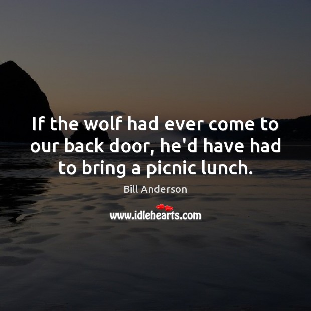 If the wolf had ever come to our back door, he’d have had to bring a picnic lunch. Bill Anderson Picture Quote