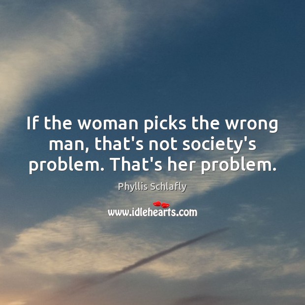 If the woman picks the wrong man, that’s not society’s problem. That’s her problem. Image