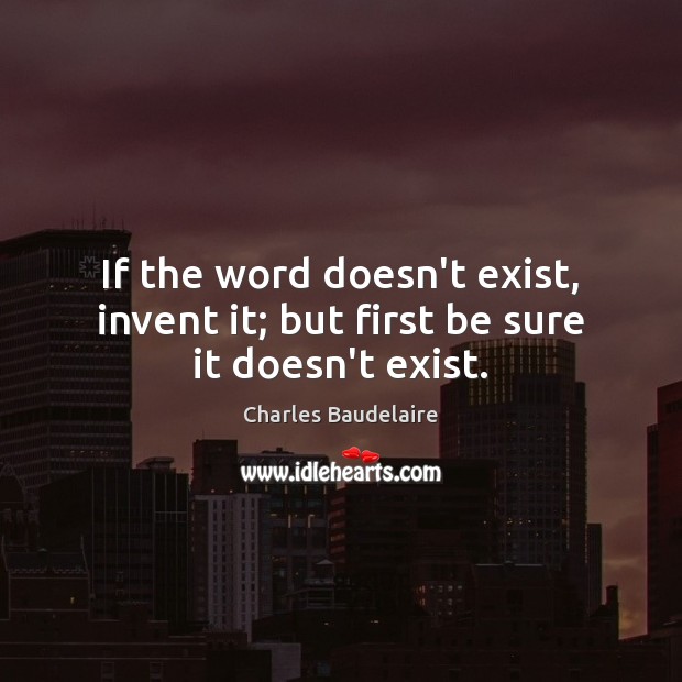 If the word doesn’t exist, invent it; but first be sure it doesn’t exist. Charles Baudelaire Picture Quote