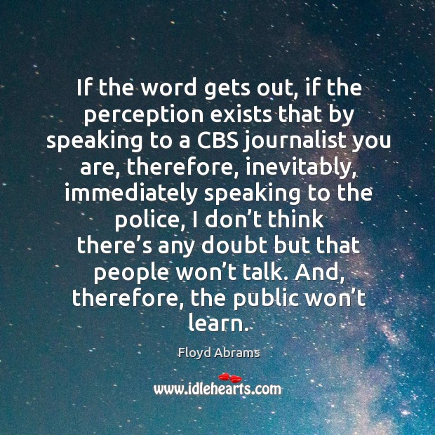 If the word gets out, if the perception exists that by speaking to a cbs journalist you are Image