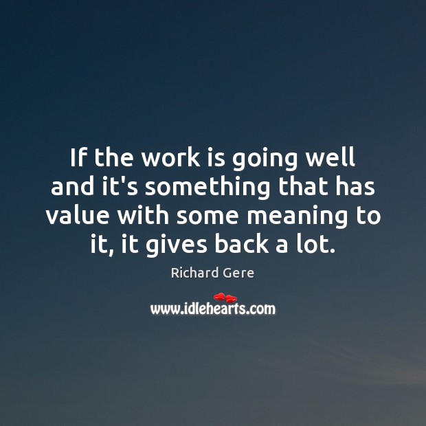 If the work is going well and it’s something that has value Richard Gere Picture Quote