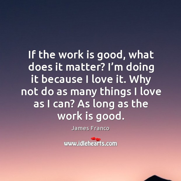 If the work is good, what does it matter? I’m doing it because I love it. James Franco Picture Quote