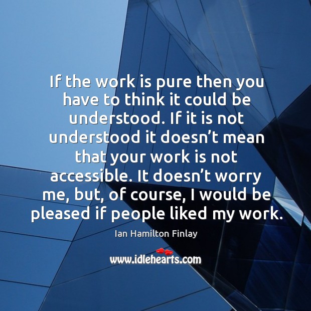 If the work is pure then you have to think it could be understood. Ian Hamilton Finlay Picture Quote