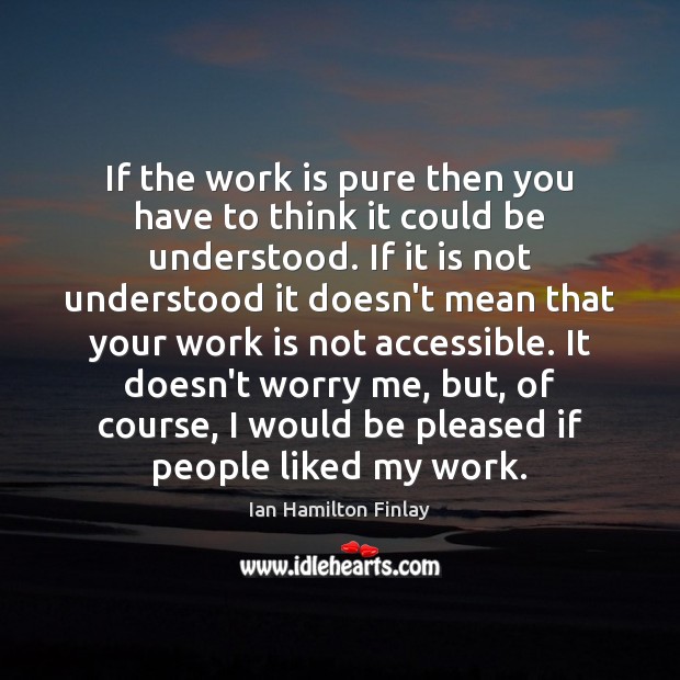 If the work is pure then you have to think it could Ian Hamilton Finlay Picture Quote