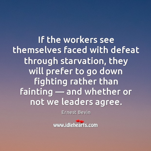 If the workers see themselves faced with defeat through starvation, they will Ernest Bevin Picture Quote