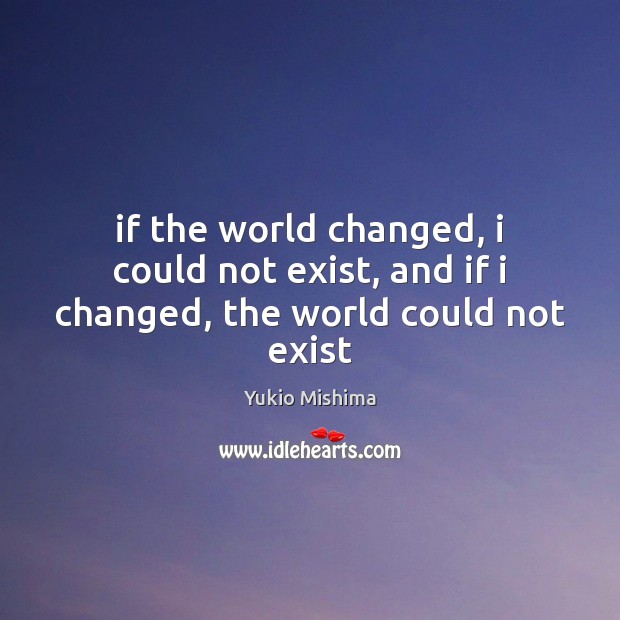 If the world changed, i could not exist, and if i changed, the world could not exist Yukio Mishima Picture Quote
