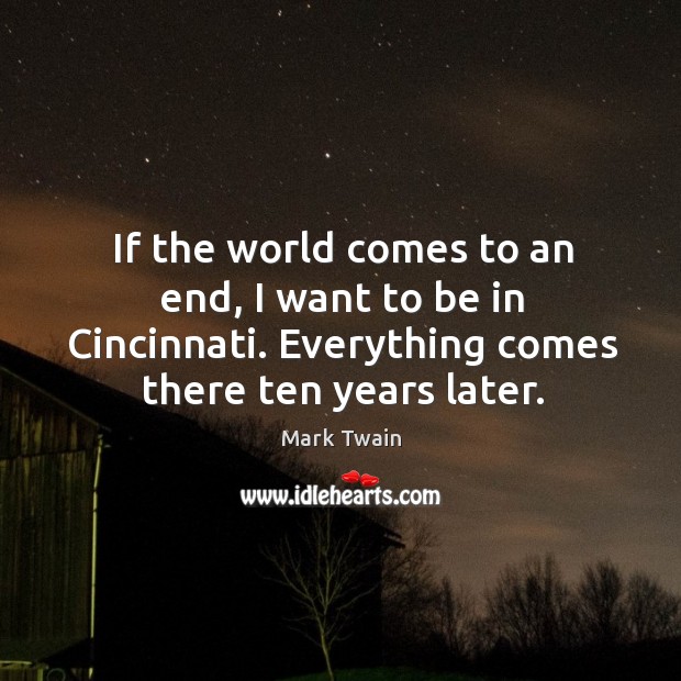 If the world comes to an end, I want to be in cincinnati. Everything comes there ten years later. Image