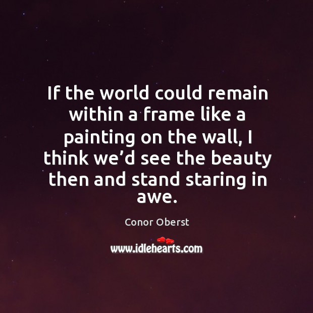 If the world could remain within a frame like a painting on the wall Conor Oberst Picture Quote