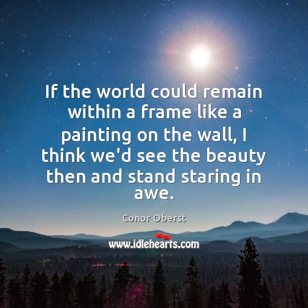 If the world could remain within a frame like a painting on Conor Oberst Picture Quote