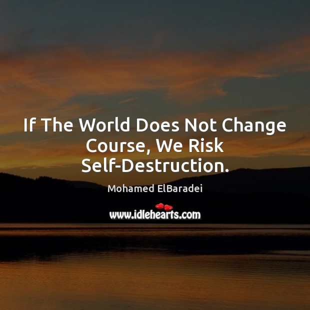If The World Does Not Change Course, We Risk Self-Destruction. Mohamed ElBaradei Picture Quote