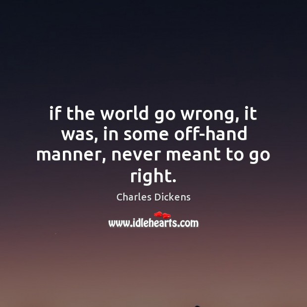 If the world go wrong, it was, in some off-hand manner, never meant to go right. Charles Dickens Picture Quote