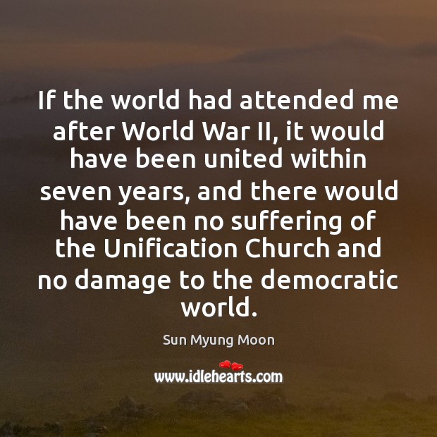 If the world had attended me after World War II, it would Sun Myung Moon Picture Quote