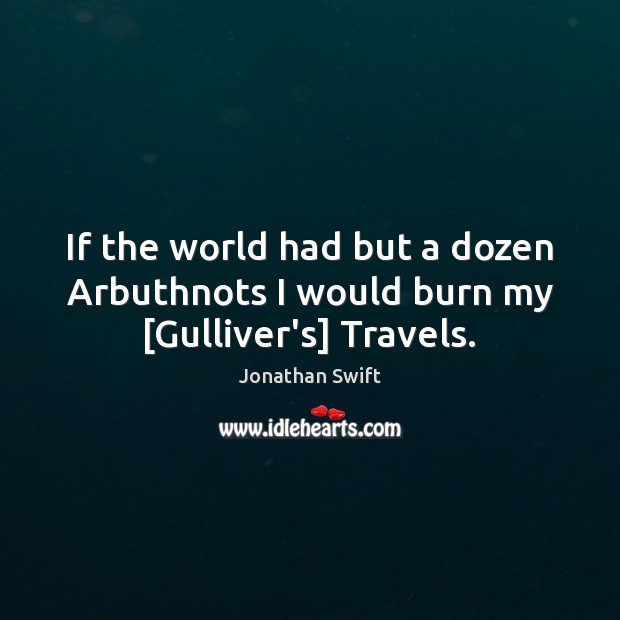 If the world had but a dozen Arbuthnots I would burn my [Gulliver’s] Travels. Jonathan Swift Picture Quote