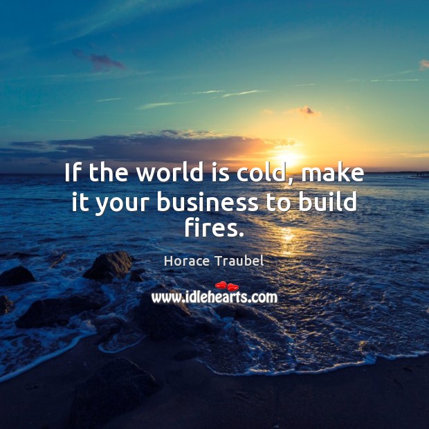 If the world is cold, make it your business to build fires. Image