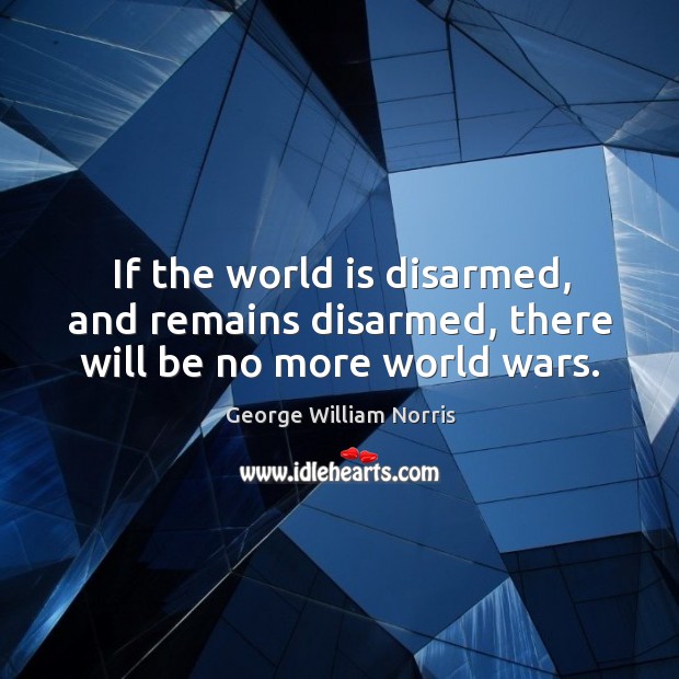 If the world is disarmed, and remains disarmed, there will be no more world wars. George William Norris Picture Quote