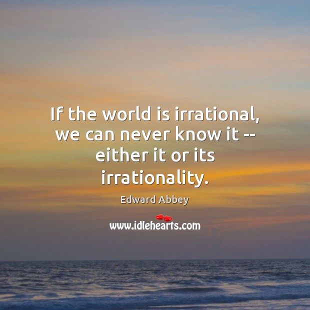 If the world is irrational, we can never know it — either it or its irrationality. Edward Abbey Picture Quote