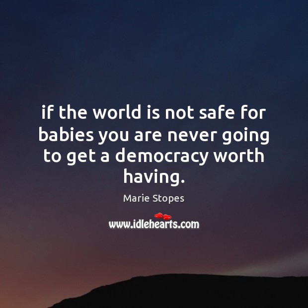 If the world is not safe for babies you are never going to get a democracy worth having. Marie Stopes Picture Quote