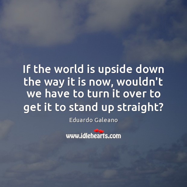 If the world is upside down the way it is now, wouldn’t Eduardo Galeano Picture Quote