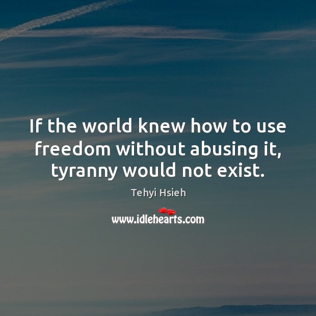 If the world knew how to use freedom without abusing it, tyranny would not exist. Tehyi Hsieh Picture Quote