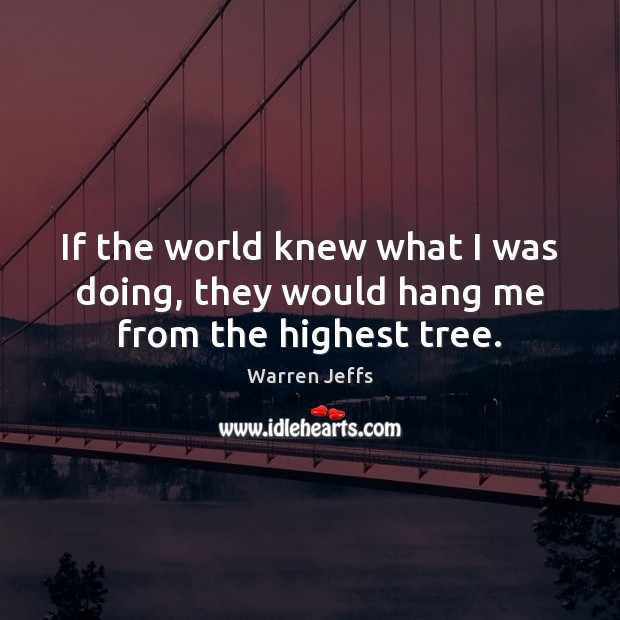 If the world knew what I was doing, they would hang me from the highest tree. Warren Jeffs Picture Quote