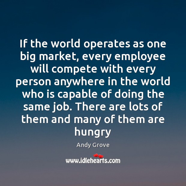 If the world operates as one big market, every employee will compete Andy Grove Picture Quote