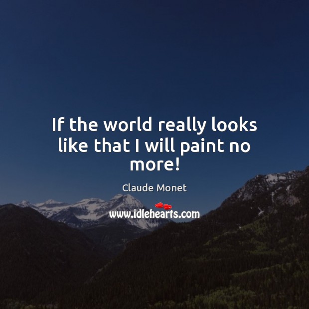 If the world really looks like that I will paint no more! Claude Monet Picture Quote