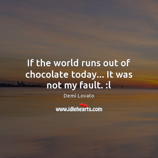If the world runs out of chocolate today… It was not my fault. :l Demi Lovato Picture Quote