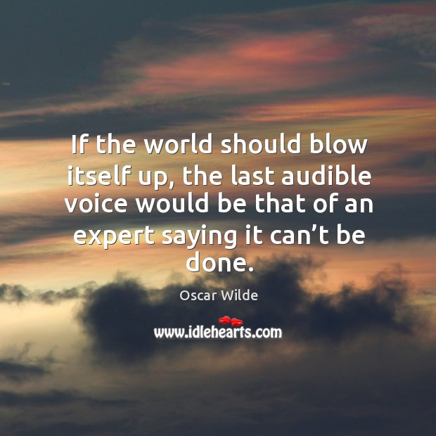 If the world should blow itself up, the last audible voice would be that of an expert saying it can’t be done. Oscar Wilde Picture Quote