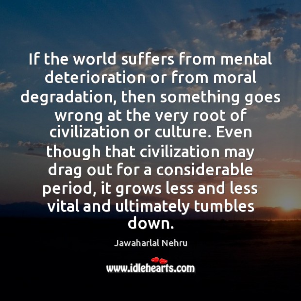 If the world suffers from mental deterioration or from moral degradation, then Jawaharlal Nehru Picture Quote