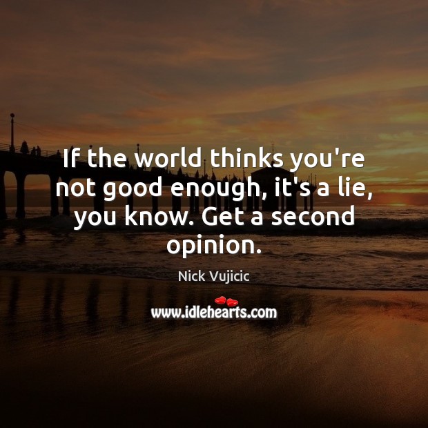If the world thinks you’re not good enough, it’s a lie, you know. Get a second opinion. Nick Vujicic Picture Quote