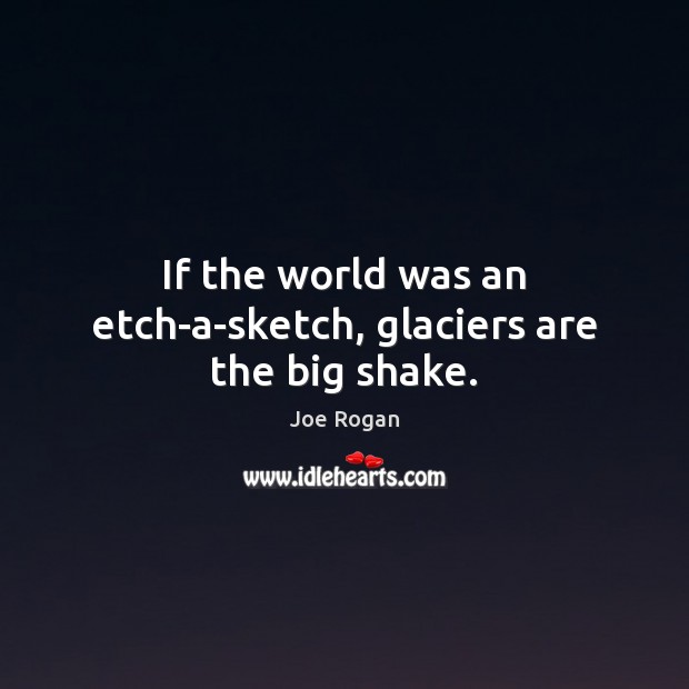 If the world was an etch-a-sketch, glaciers are the big shake. Image