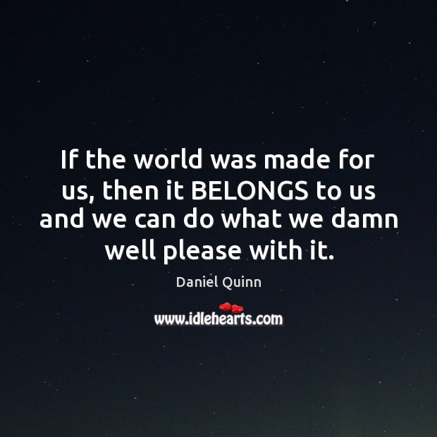 If the world was made for us, then it BELONGS to us Daniel Quinn Picture Quote