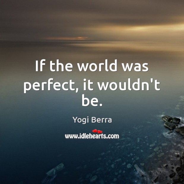 If the world was perfect, it wouldn’t be. Yogi Berra Picture Quote