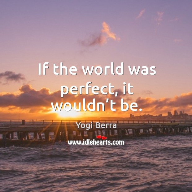 If the world was perfect, it wouldn’t be. Image