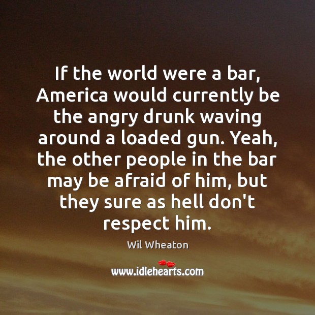 If the world were a bar, America would currently be the angry Wil Wheaton Picture Quote