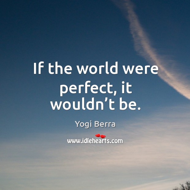 If the world were perfect, it wouldn’t be. Yogi Berra Picture Quote