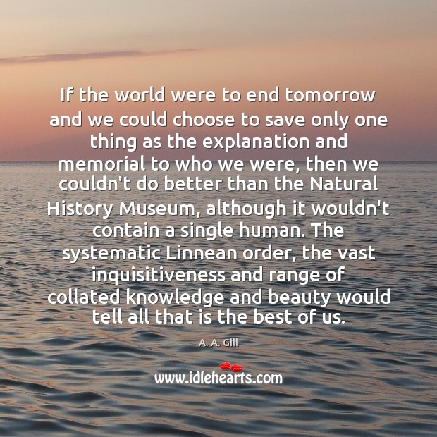 If the world were to end tomorrow and we could choose to A. A. Gill Picture Quote