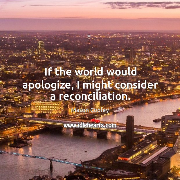 If the world would apologize, I might consider a reconciliation. Mason Cooley Picture Quote