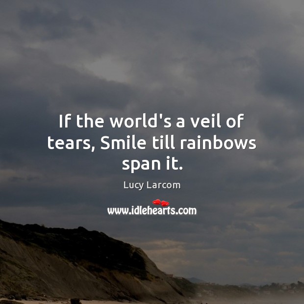 If the world’s a veil of tears, Smile till rainbows span it. Lucy Larcom Picture Quote