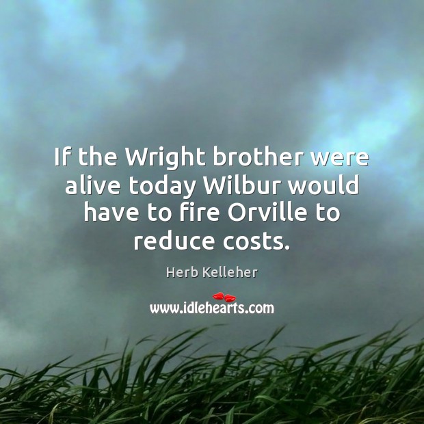 If the Wright brother were alive today Wilbur would have to fire Orville to reduce costs. Herb Kelleher Picture Quote