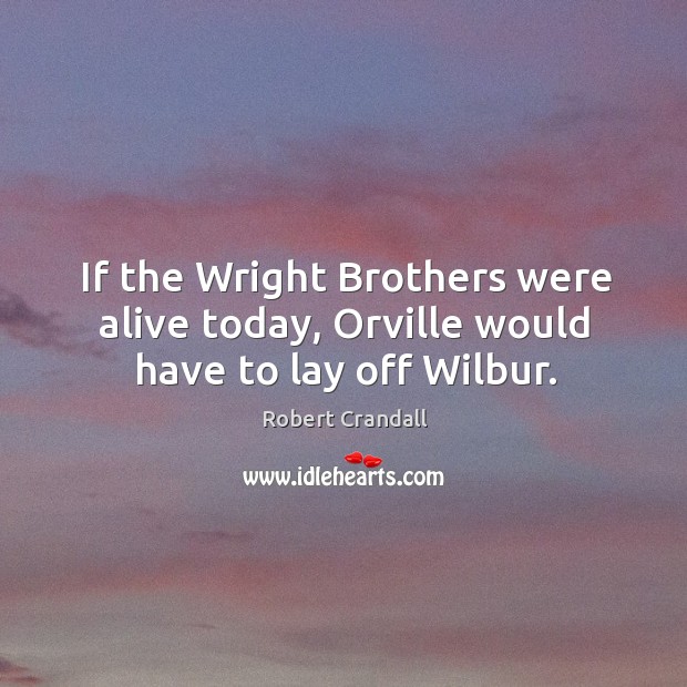 If the wright brothers were alive today, orville would have to lay off wilbur. Image