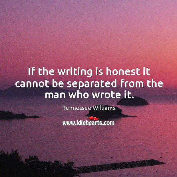 If the writing is honest it cannot be separated from the man who wrote it. Tennessee Williams Picture Quote