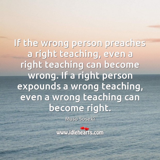 If the wrong person preaches a right teaching, even a right teaching Muso Soseki Picture Quote