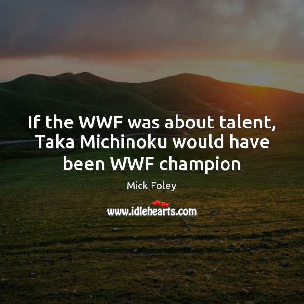 If the WWF was about talent, Taka Michinoku would have been WWF champion Mick Foley Picture Quote